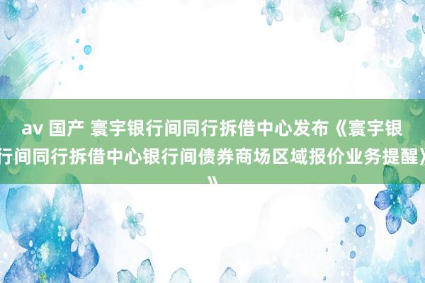 av 国产 寰宇银行间同行拆借中心发布《寰宇银行间同行拆借中心银行间债券商场区域报价业务提醒》