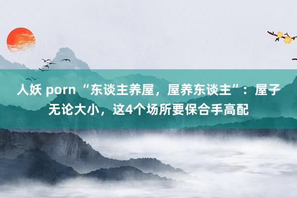 人妖 porn “东谈主养屋，屋养东谈主”：屋子无论大小，这4个场所要保合手高配