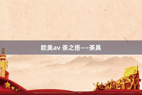 欧美av 茶之搭——茶具