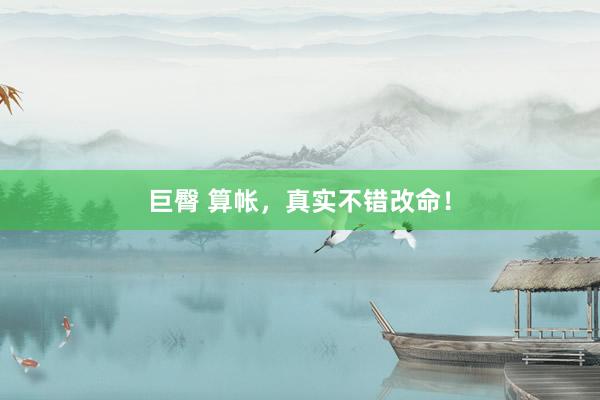 巨臀 算帐，真实不错改命！