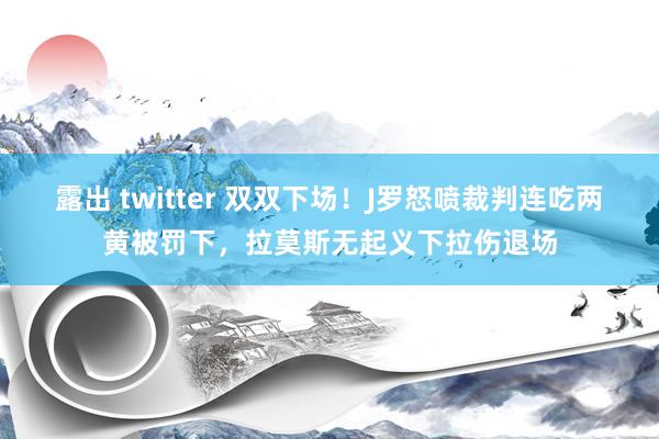 露出 twitter 双双下场！J罗怒喷裁判连吃两黄被罚下，拉莫斯无起义下拉伤退场