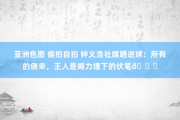 亚洲色图 偷拍自拍 钟义浩社媒晒进球：所有的侥幸，王人是竭力埋下的伏笔👊
