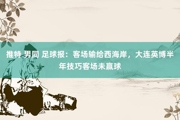 推特 男同 足球报：客场输给西海岸，大连英博半年技巧客场未赢球