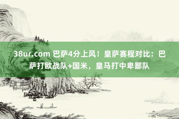 38ur.com 巴萨4分上风！皇萨赛程对比：巴萨打欧战队+国米，皇马打中卑鄙队