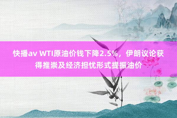 快播av WTI原油价钱下降2.5%，伊朗议论获得推崇及经济担忧形式提振油价