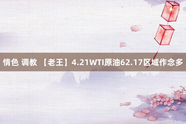 情色 调教 【老王】4.21WTI原油62.17区域作念多