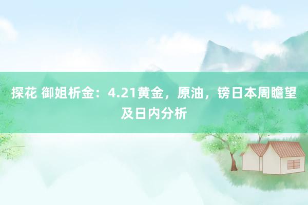 探花 御姐析金：4.21黄金，原油，镑日本周瞻望及日内分析