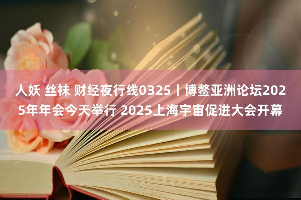 人妖 丝袜 财经夜行线0325丨博鳌亚洲论坛2025年年会今天举行 2025上海宇宙促进大会开幕