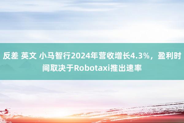 反差 英文 小马智行2024年营收增长4.3%，盈利时间取决于Robotaxi推出速率