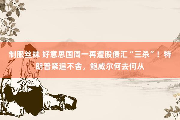 制服丝袜 好意思国周一再遭股债汇“三杀”！特朗普紧追不舍，鲍威尔何去何从