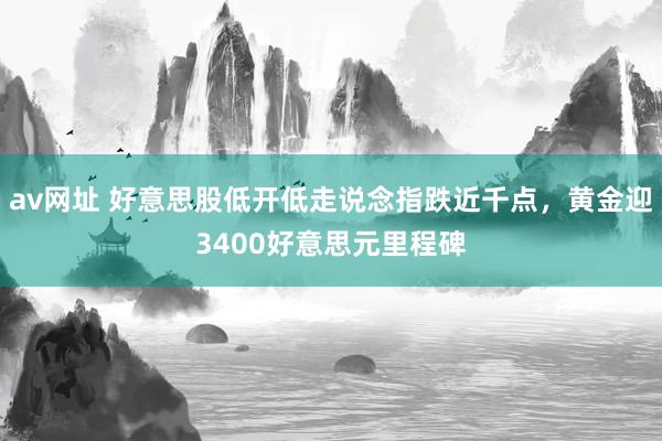 av网址 好意思股低开低走说念指跌近千点，黄金迎3400好意思元里程碑