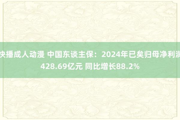快播成人动漫 中国东谈主保：2024年已矣归母净利润428.69亿元 同比增长88.2%