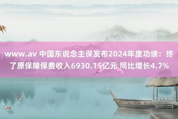 www.av 中国东说念主保发布2024年度功绩：终了原保障保费收入6930.15亿元 同比增长4.7%