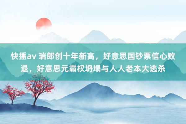 快播av 瑞郎创十年新高，好意思国钞票信心败退，好意思元霸权坍塌与人人老本大逃杀
