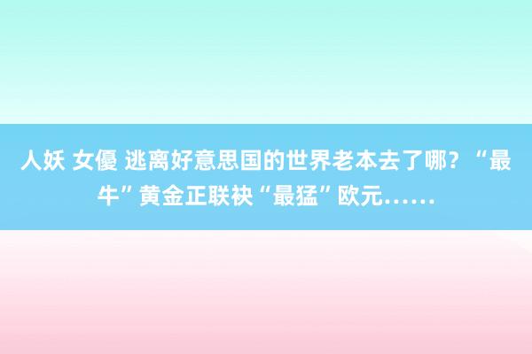 人妖 女優 逃离好意思国的世界老本去了哪？“最牛”黄金正联袂“最猛”欧元……