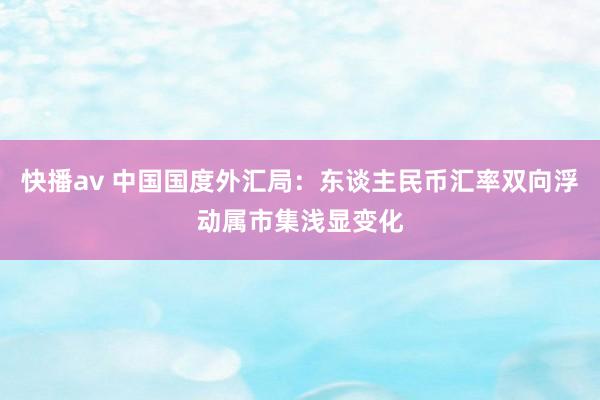 快播av 中国国度外汇局：东谈主民币汇率双向浮动属市集浅显变化