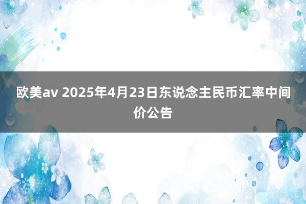 欧美av 2025年4月23日东说念主民币汇率中间价公告