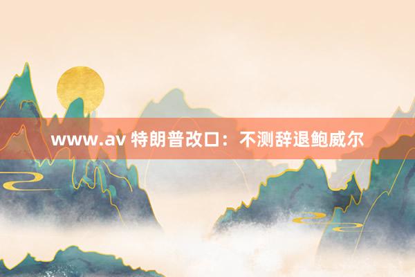 www.av 特朗普改口：不测辞退鲍威尔