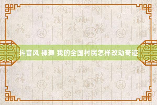 抖音风 裸舞 我的全国村民怎样改动奇迹