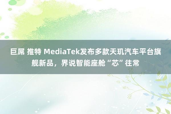 巨屌 推特 MediaTek发布多款天玑汽车平台旗舰新品，界说智能座舱“芯”往常
