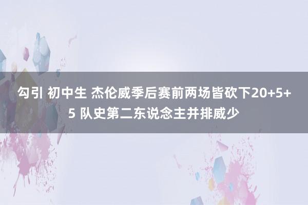 勾引 初中生 杰伦威季后赛前两场皆砍下20+5+5 队史第二东说念主并排威少
