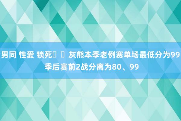 男同 性愛 锁死⛓️灰熊本季老例赛单场最低分为99 季后赛前2战分离为80、99