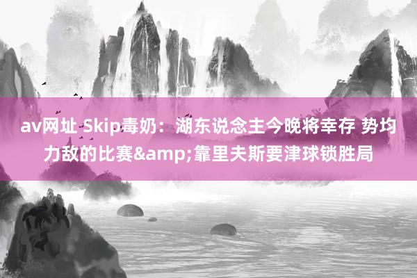av网址 Skip毒奶：湖东说念主今晚将幸存 势均力敌的比赛&靠里夫斯要津球锁胜局