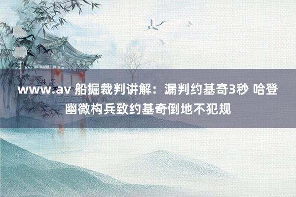 www.av 船掘裁判讲解：漏判约基奇3秒 哈登幽微构兵致约基奇倒地不犯规