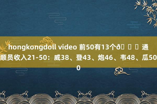 hongkongdoll video 前50有13个🏀通顺员收入21-50：威38、登43、炮46、韦48、瓜50