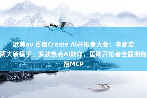欧美av 百度Create AI开拓者大会：李彦宏发布两大新模子、多款热点AI欺诈，匡助开拓者全面拥抱MCP