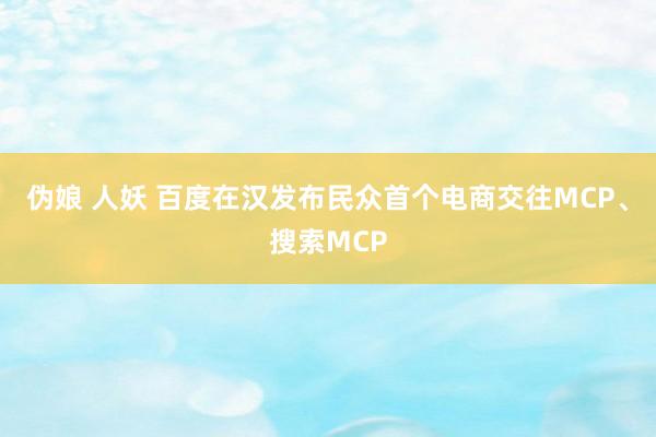 伪娘 人妖 百度在汉发布民众首个电商交往MCP、搜索MCP