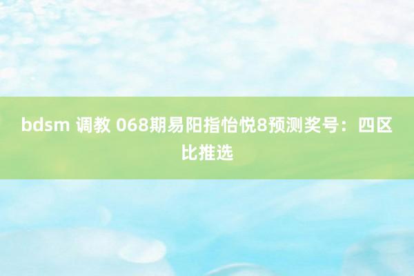 bdsm 调教 068期易阳指怡悦8预测奖号：四区比推选