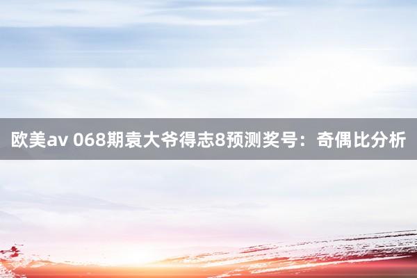 欧美av 068期袁大爷得志8预测奖号：奇偶比分析