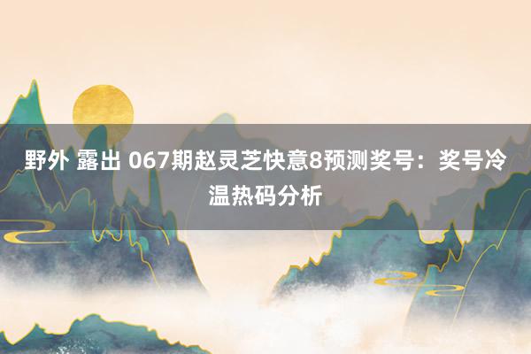 野外 露出 067期赵灵芝快意8预测奖号：奖号冷温热码分析