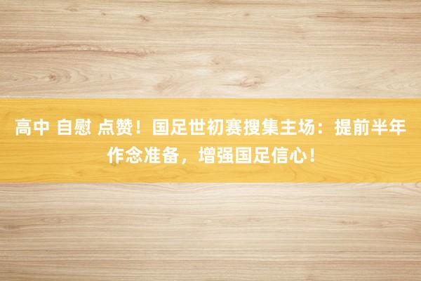 高中 自慰 点赞！国足世初赛搜集主场：提前半年作念准备，增强国足信心！