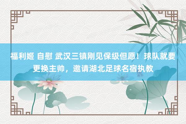 福利姬 自慰 武汉三镇刚见保级但愿！球队就要更换主帅，邀请湖北足球名宿执教