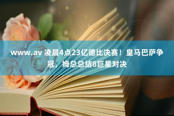 www.av 凌晨4点23亿德比决赛！皇马巴萨争冠，姆总总结8巨星对决