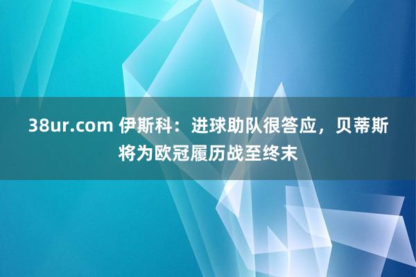 38ur.com 伊斯科：进球助队很答应，贝蒂斯将为欧冠履历战至终末