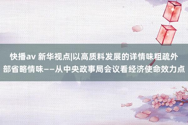快播av 新华视点|以高质料发展的详情味粗疏外部省略情味——从中央政事局会议看经济使命效力点