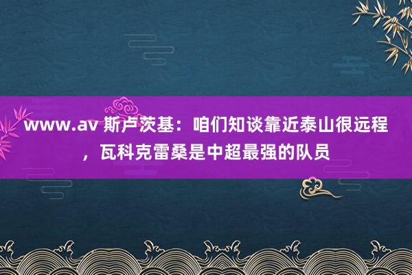 www.av 斯卢茨基：咱们知谈靠近泰山很远程，瓦科克雷桑是中超最强的队员