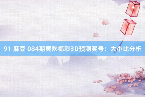 91 麻豆 084期黄欢福彩3D预测奖号：大小比分析