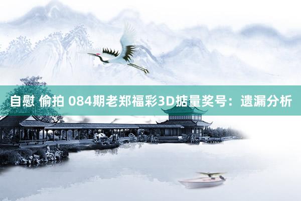 自慰 偷拍 084期老郑福彩3D掂量奖号：遗漏分析