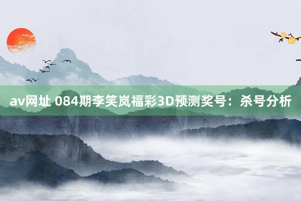 av网址 084期李笑岚福彩3D预测奖号：杀号分析