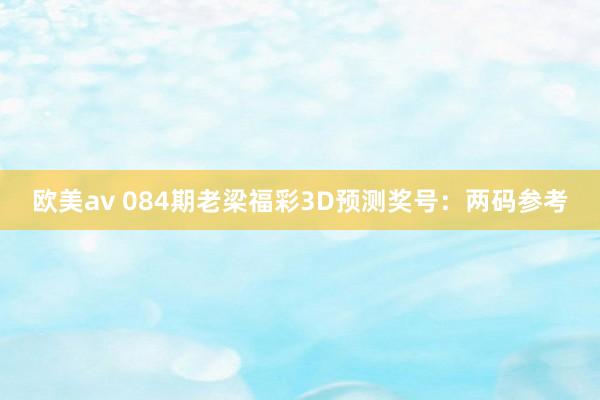 欧美av 084期老梁福彩3D预测奖号：两码参考