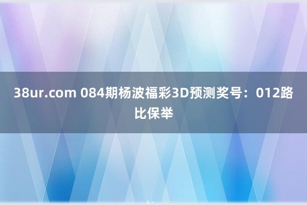 38ur.com 084期杨波福彩3D预测奖号：012路比保举